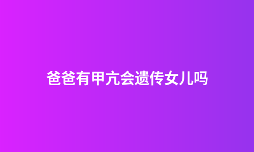 爸爸有甲亢会遗传女儿吗