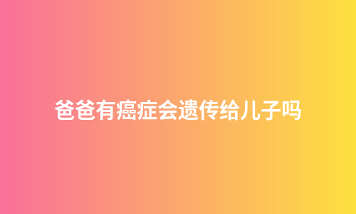 爸爸有癌症会遗传给儿子吗