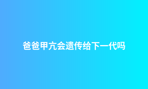 爸爸甲亢会遗传给下一代吗