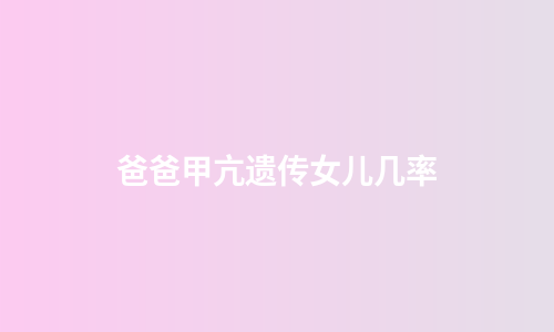 爸爸甲亢遗传女儿几率