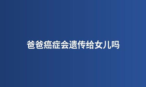 爸爸癌症会遗传给女儿吗