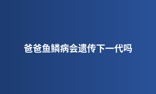 爸爸鱼鳞病会遗传下一代吗