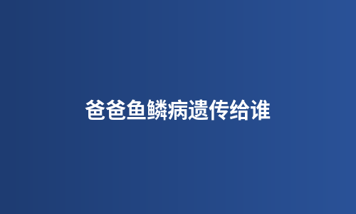 爸爸鱼鳞病遗传给谁