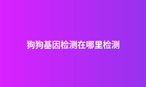 狗狗基因检测在哪里检测
