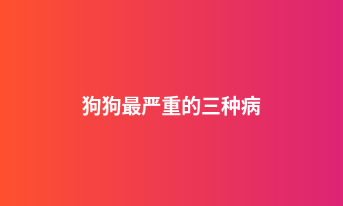 狗狗最严重的三种病