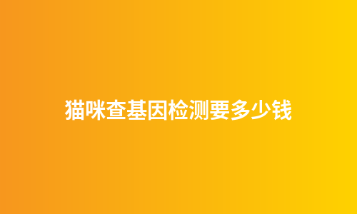 猫咪查基因检测要多少钱