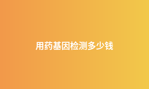 用药基因检测多少钱