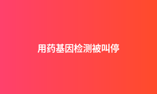 用药基因检测被叫停