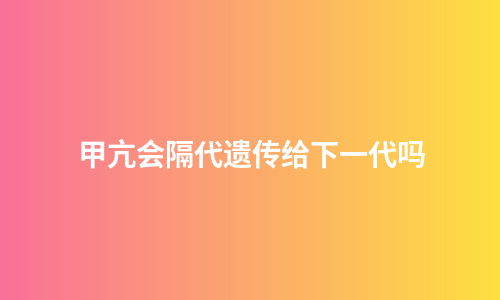 甲亢会隔代遗传给下一代吗