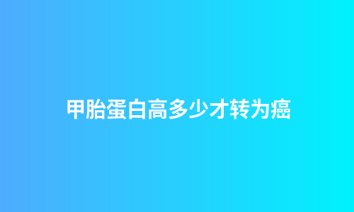 甲胎蛋白高多少才转为癌