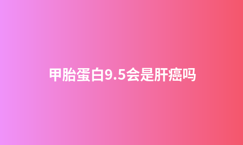 甲胎蛋白9.5会是肝癌吗