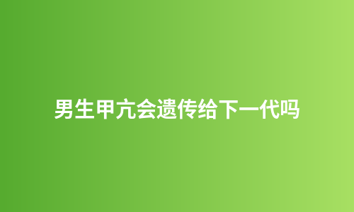 男生甲亢会遗传给下一代吗