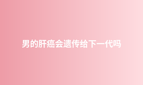 男的肝癌会遗传给下一代吗