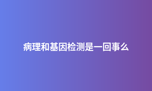 病理和基因检测是一回事么