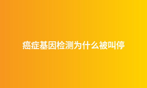 癌症基因检测为什么被叫停