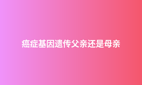 癌症基因遗传父亲还是母亲
