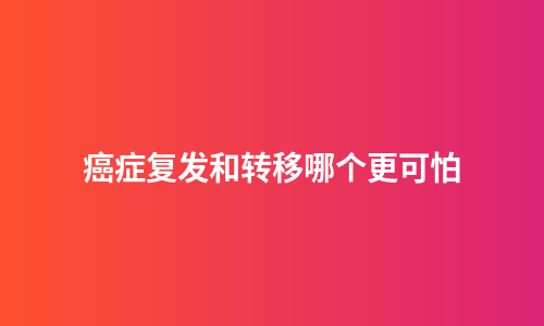 癌症复发和转移哪个更可怕