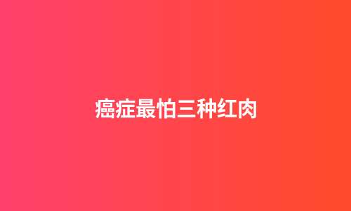 癌症最怕三种红肉