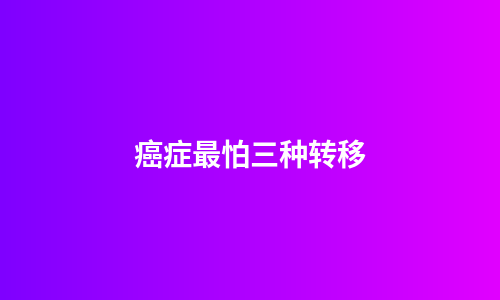 癌症最怕三种转移