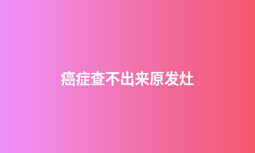 癌症查不出来原发灶