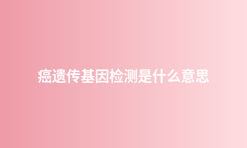 癌遗传基因检测是什么意思