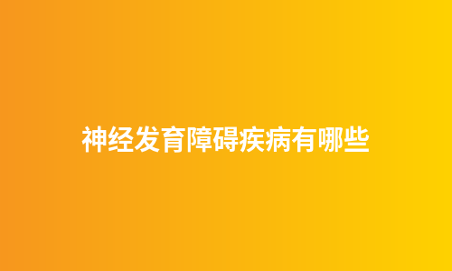 神经发育障碍疾病有哪些