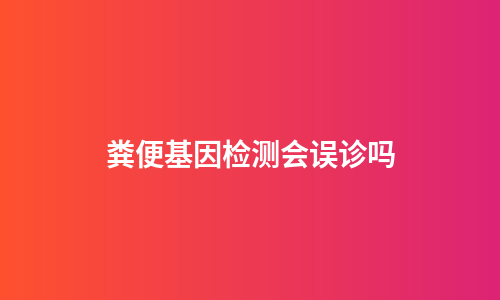粪便基因检测会误诊吗