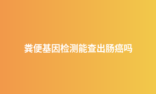 粪便基因检测能查出肠癌吗