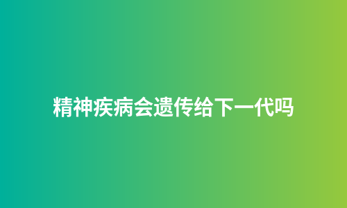 精神疾病会遗传给下一代吗