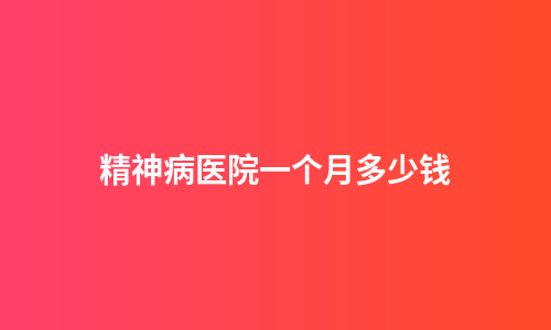 精神病医院一个月多少钱