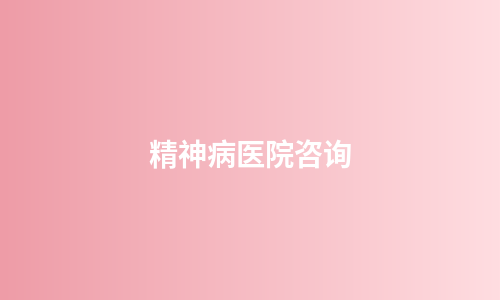 精神病医院咨询