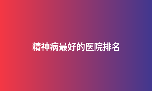 精神病最好的医院排名