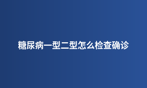 糖尿病一型二型怎么检查确诊