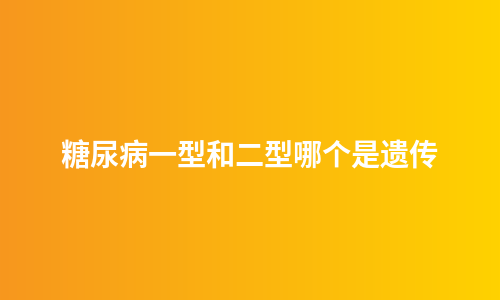 糖尿病一型和二型哪个是遗传