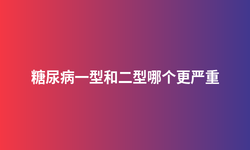 糖尿病一型和二型哪个更严重