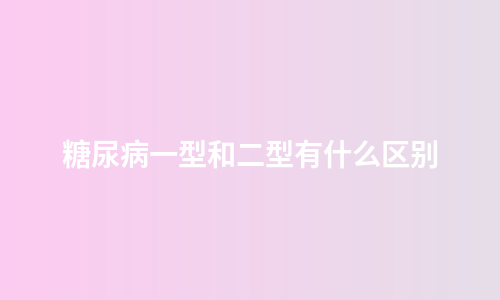 糖尿病一型和二型有什么区别