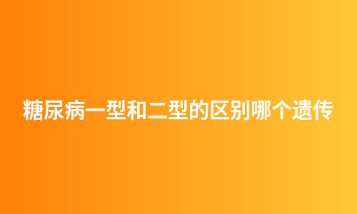 糖尿病一型和二型的区别哪个遗传