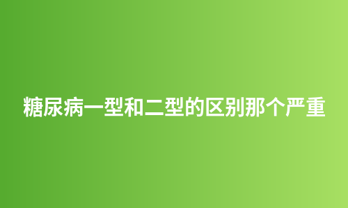 糖尿病一型和二型的区别那个严重