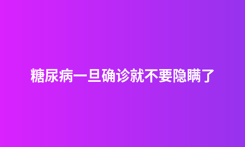 糖尿病一旦确诊就不要隐瞒了