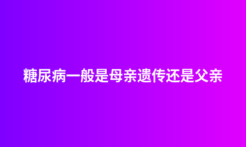糖尿病一般是母亲遗传还是父亲