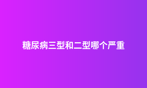 糖尿病三型和二型哪个严重
