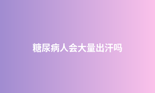 糖尿病人会大量出汗吗