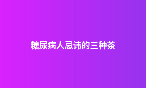 糖尿病人忌讳的三种茶