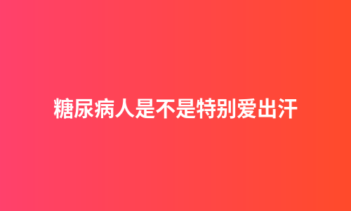 糖尿病人是不是特别爱出汗