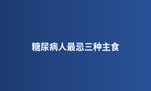 糖尿病人最忌三种主食