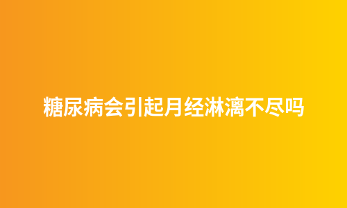 糖尿病会引起月经淋漓不尽吗