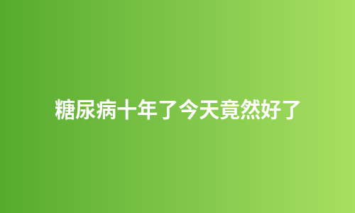 糖尿病十年了今天竟然好了