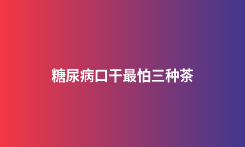 糖尿病口干最怕三种茶