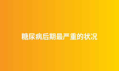 糖尿病后期最严重的状况