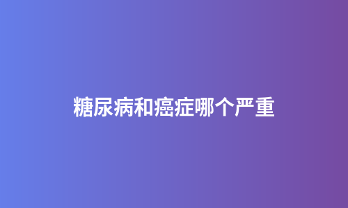 糖尿病和癌症哪个严重